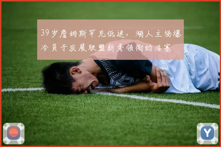 39岁詹姆斯罕见低迷,湖人主场爆冷