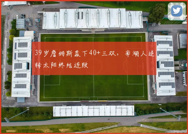 39岁詹姆斯轰下40+三双,率湖人逆转太阳终结连败